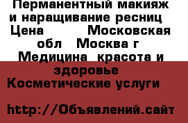 Перманентный макияж и наращивание ресниц › Цена ­ 900 - Московская обл., Москва г. Медицина, красота и здоровье » Косметические услуги   